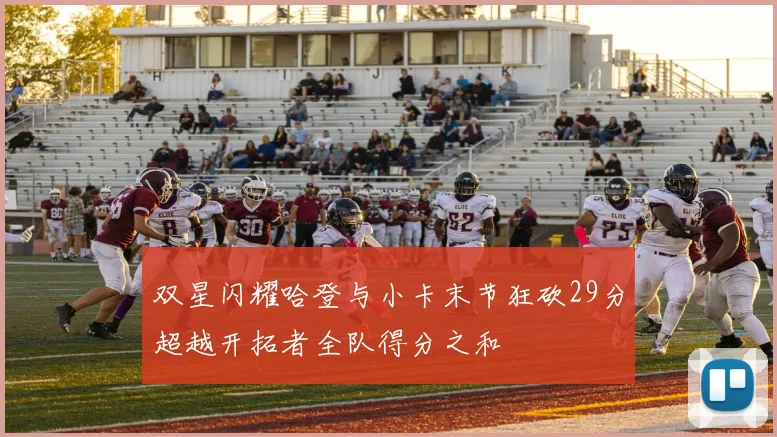 双星闪耀哈登与小卡末节狂砍29分超越开拓者全队得分之和