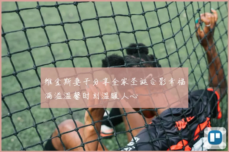 维金斯妻子分享全家圣诞合影幸福满溢温馨时刻温暖人心