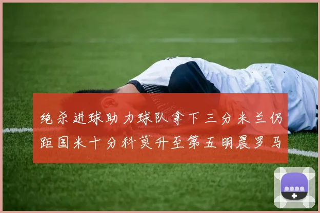 绝杀进球助力球队拿下三分米兰仍距国米十分科莫升至第五明晨罗马对决尤文