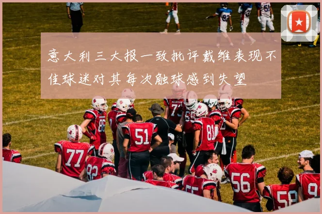 意大利三大报一致批评戴维表现不佳球迷对其每次触球感到失望