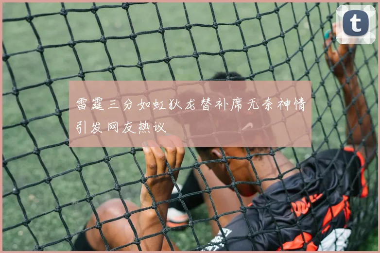 雷霆三分如虹狄龙替补席无奈神情引发网友热议