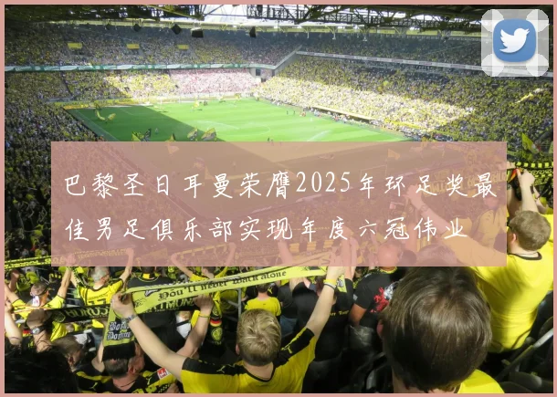 巴黎圣日耳曼荣膺2025年环足奖最佳男足俱乐部实现年度六冠伟业