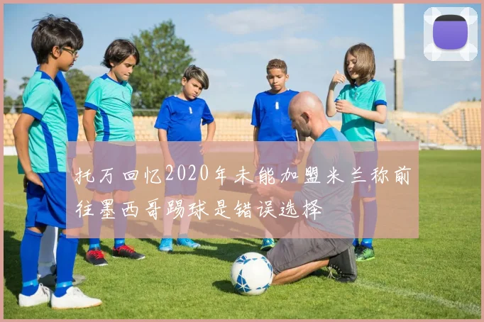 托万回忆2020年未能加盟米兰称前往墨西哥踢球是错误选择