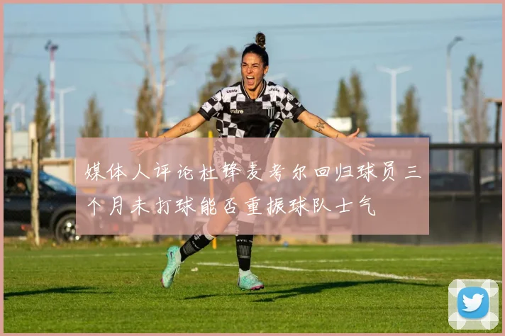 媒体人评论杜锋麦考尔回归球员三个月未打球能否重振球队士气