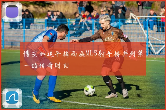 博安加追平梅西成MLS射手榜并列第一的传奇时刻