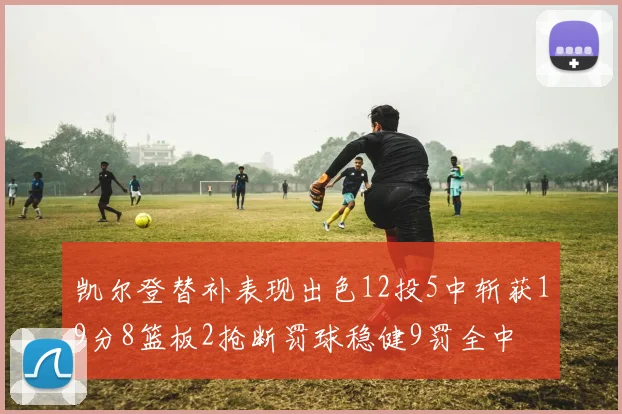 凯尔登替补表现出色12投5中斩获19分8篮板2抢断罚球稳健9罚全中