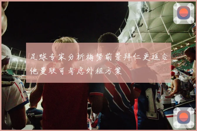 足球专家分析梅努前景拜仁更适合他曼联可考虑外租方案