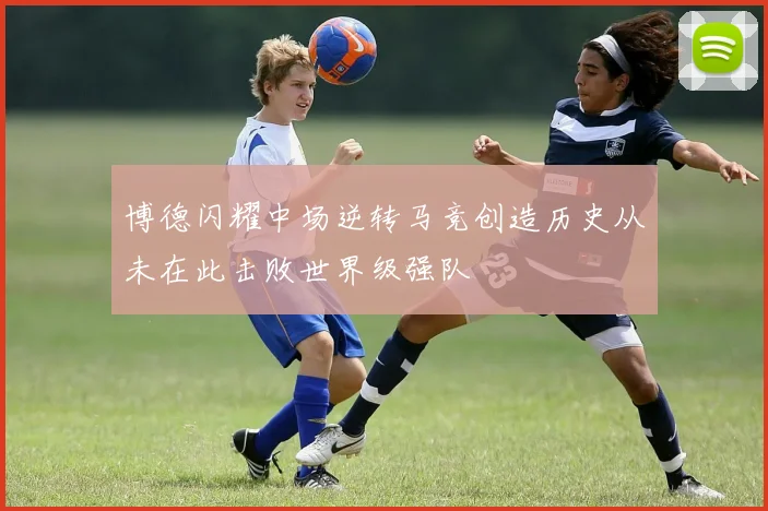 博德闪耀中场逆转马竞创造历史从未在此击败世界级强队