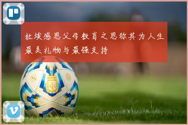 杜埃感恩父母教育之恩称其为人生最美礼物与最强支持